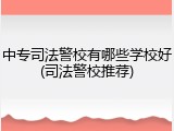 中专司法警校有哪些学校好(司法警校推荐)
