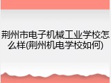 荆州市电子机械工业学校怎么样(荆州机电学校如何)
