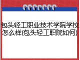 包头轻工职业技术学院学校怎么样(包头轻工职院如何)