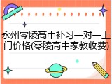 永州零陵高中补习一对一上门价格(零陵高中家教收费)