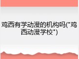 鸡西有学动漫的机构吗("鸡西动漫学校")