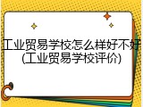 工业贸易学校怎么样好不好(工业贸易学校评价)
