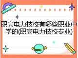 职高电力技校有哪些职业中学的(职高电力技校专业)