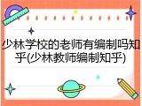 少林学校的老师有编制吗知乎(少林教师编制知乎)