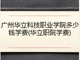 广州华立科技职业学院多少钱学费(华立职院学费)