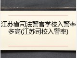 江苏省司法警官学校入警率多高(江苏司校入警率)