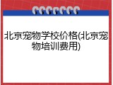 北京宠物学校价格(北京宠物培训费用)