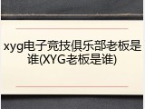 xyg电子竞技俱乐部老板是谁(XYG老板是谁)
