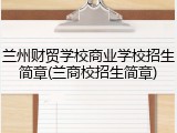 兰州财贸学校商业学校招生简章(兰商校招生简章)