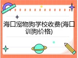 海口宠物狗学校收费(海口训狗价格)
