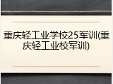 重庆轻工业学校25军训(重庆轻工业校军训)