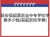 延安吴起县农业中专学校学费多少钱(吴起农校学费)