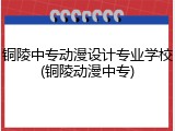 铜陵中专动漫设计专业学校(铜陵动漫中专)