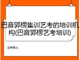 巴音郭楞集训艺考的培训机构(巴音郭楞艺考培训)