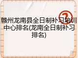 赣州龙南县全日制补习培训中心排名(龙南全日制补习排名)