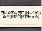 四川德阳商贸职业技术学校宿舍(德阳商贸职校宿舍)