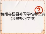 赣州会昌县补习学校哪里有(会昌补习学校)