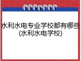 水利水电专业学校都有哪些(水利水电学校)