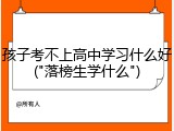 孩子考不上高中学习什么好("落榜生学什么")