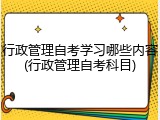 行政管理自考学习哪些内容(行政管理自考科目)