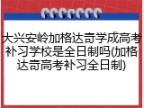 大兴安岭加格达奇学成高考补习学校是全日制吗(加格达奇高考补习全日制)