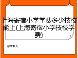 上海寄宿小学学费多少技校能上(上海寄宿小学技校学费)