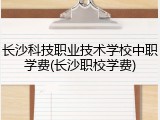 长沙科技职业技术学校中职学费(长沙职校学费)