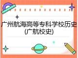 广州航海高等专科学校历史(广航校史)