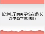 长沙电子商务学校在哪(长沙电商学校地址)