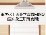重庆化工职业学院官网网站(重庆化工职院官网)