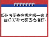 郑州考研寄宿机构哪一家比较好(郑州考研寄宿推荐)