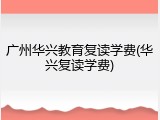 广州华兴教育复读学费(华兴复读学费)