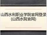 山西水利职业学院官网登录(山西水院官网)