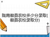 陇南徽县农校多少分录取(徽县农校录取分)