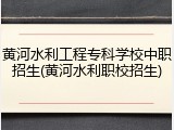 黄河水利工程专科学校中职招生(黄河水利职校招生)