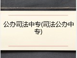 公办司法中专(司法公办中专)