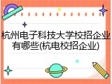 杭州电子科技大学校招企业有哪些(杭电校招企业)