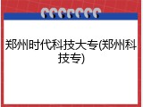 郑州时代科技大专(郑州科技专)