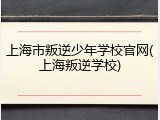 上海市叛逆少年学校官网(上海叛逆学校)