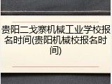 贵阳二戈寨机械工业学校报名时间(贵阳机械校报名时间)