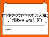 广州技校数控技术怎么样(广州数控技校如何)