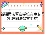 新疆司法警官学校有中专吗(新疆司法警官中专)