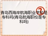 青岛西海岸航海职业学校是专科吗(青岛航海职校是专科吗)