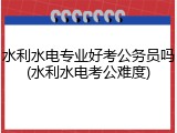 水利水电专业好考公务员吗(水利水电考公难度)