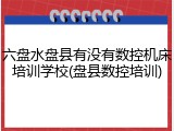 六盘水盘县有没有数控机床培训学校(盘县数控培训)