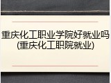 重庆化工职业学院好就业吗(重庆化工职院就业)