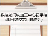 数控龙门铣加工中心初学培训班(数控龙门铣培训)