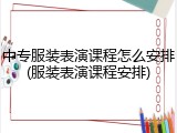 中专服装表演课程怎么安排(服装表演课程安排)