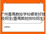 广州番禺数控学校哪家好技校招生(番禺数控技校招生)