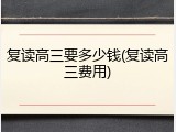 复读高三要多少钱(复读高三费用)